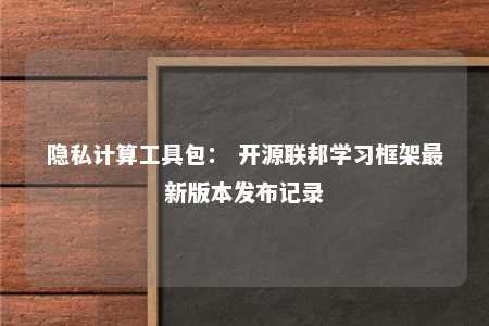 隐私计算工具包： 开源联邦学习框架最新版本发布记录 