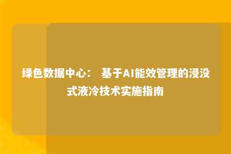 绿色数据中心： 基于AI能效管理的浸没式液冷技术实施指南 