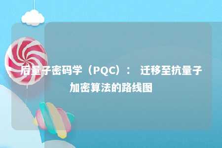 后量子密码学（PQC）： 迁移至抗量子加密算法的路线图 