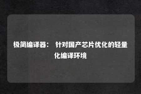 极简编译器： 针对国产芯片优化的轻量化编译环境 