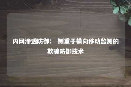 内网渗透防御： 侧重于横向移动监测的欺骗防御技术 