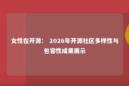女性在开源： 2026年开源社区多样性与包容性成果展示 