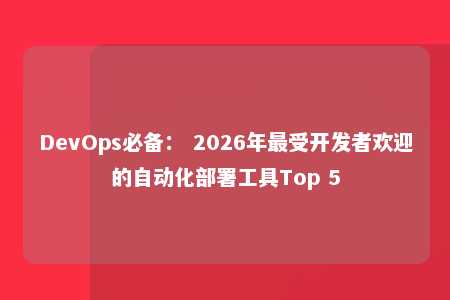 DevOps必备： 2026年最受开发者欢迎的自动化部署工具Top 5 