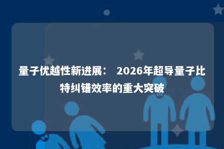 量子优越性新进展： 2026年超导量子比特纠错效率的重大突破 