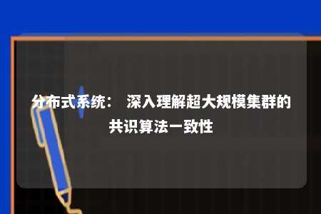 分布式系统： 深入理解超大规模集群的共识算法一致性 