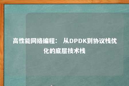 高性能网络编程： 从DPDK到协议栈优化的底层技术栈 