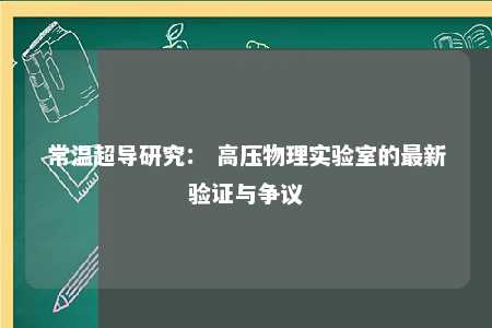 常温超导研究： 高压物理实验室的最新验证与争议 