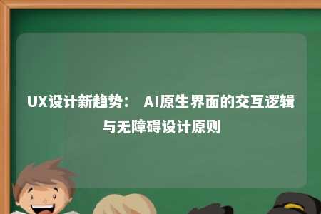 UX设计新趋势： AI原生界面的交互逻辑与无障碍设计原则 