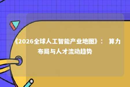 《2026全球人工智能产业地图》： 算力布局与人才流动趋势 