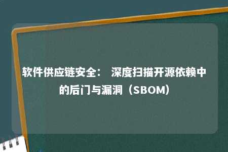 软件供应链安全： 深度扫描开源依赖中的后门与漏洞（SBOM） 