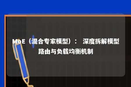 MoE（混合专家模型）： 深度拆解模型路由与负载均衡机制 