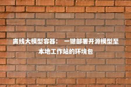 离线大模型容器： 一键部署开源模型至本地工作站的环境包 
