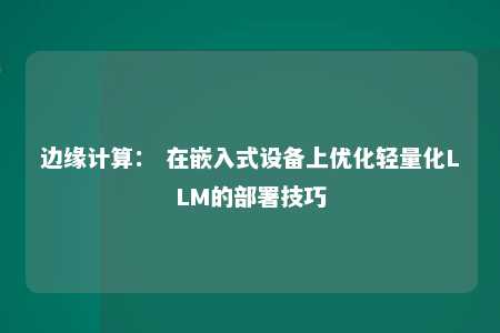 边缘计算： 在嵌入式设备上优化轻量化LLM的部署技巧 