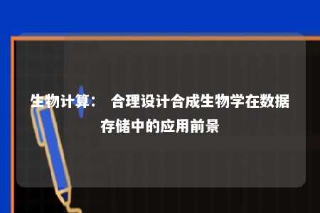 生物计算： 合理设计合成生物学在数据存储中的应用前景 